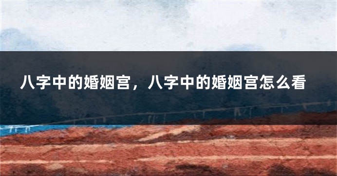 八字中的婚姻宫，八字中的婚姻宫怎么看