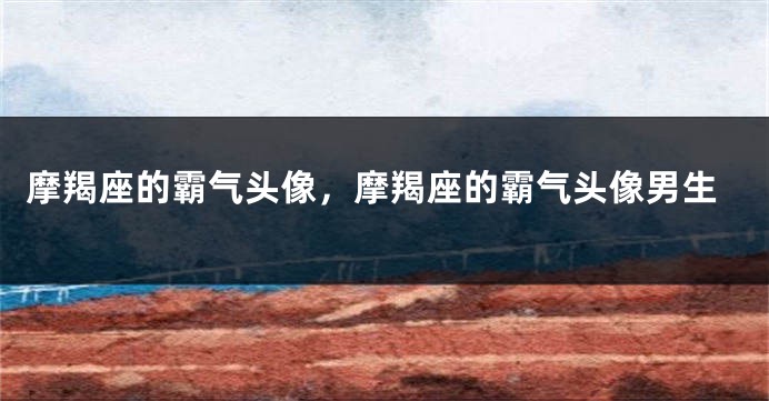 摩羯座的霸气头像，摩羯座的霸气头像男生