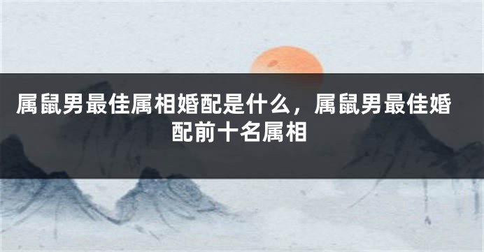属鼠男最佳属相婚配是什么,属鼠男最佳婚配前十名属相
