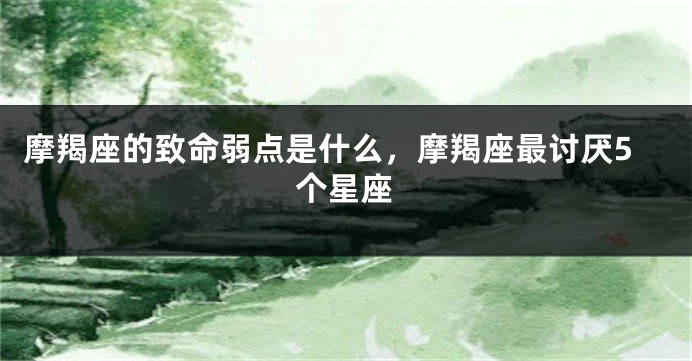 摩羯座的致命弱点是什么，摩羯座最讨厌5个星座