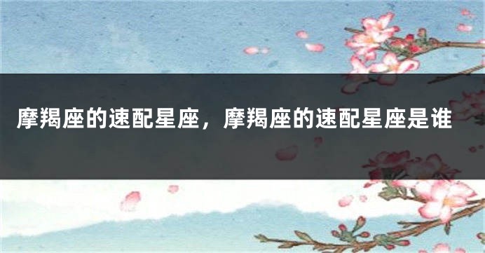 摩羯座的速配星座，摩羯座的速配星座是谁