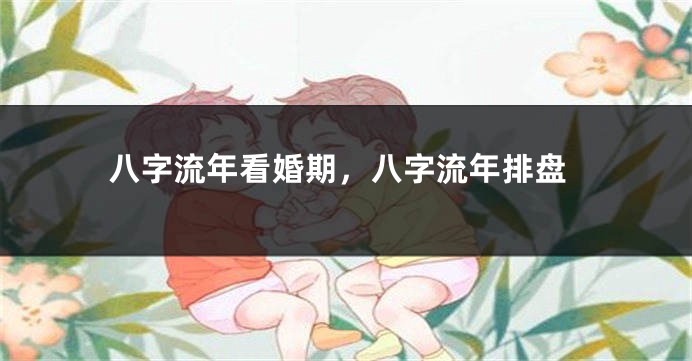 八字流年看婚期，八字流年排盘