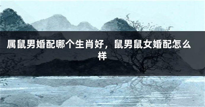 属鼠男婚配哪个生肖好，鼠男鼠女婚配怎么样