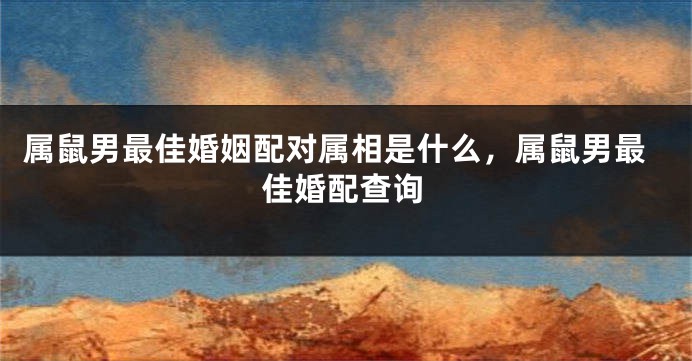 属鼠男最佳婚姻配对属相是什么,属鼠男最佳婚配查询