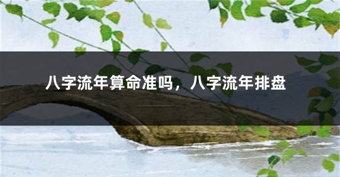 八字流年算命准吗，八字流年排盘