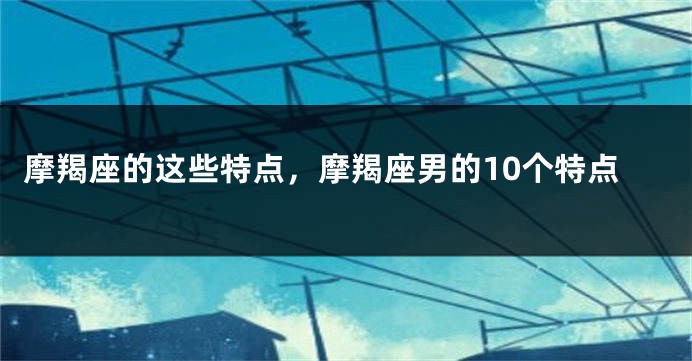 摩羯座的这些特点，摩羯座男的10个特点