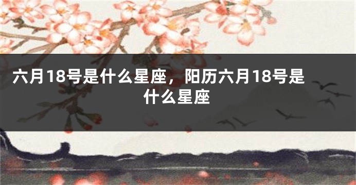 六月18号是什么星座，阳历六月18号是什么星座