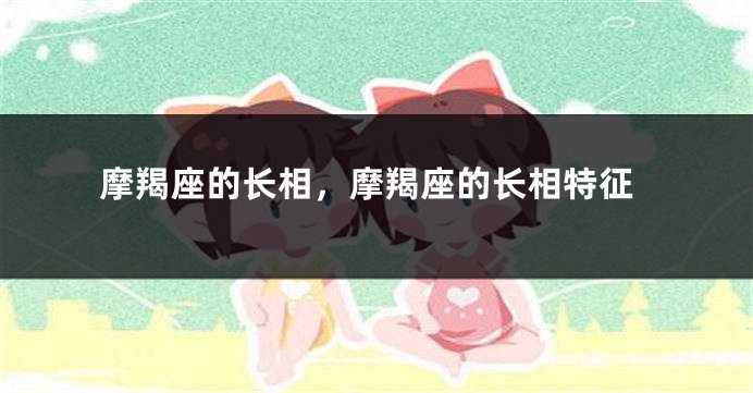 摩羯座的长相，摩羯座的长相特征