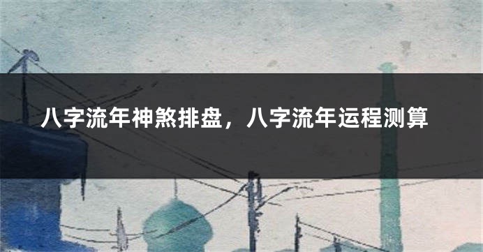 八字流年神煞排盘，八字流年运程测算