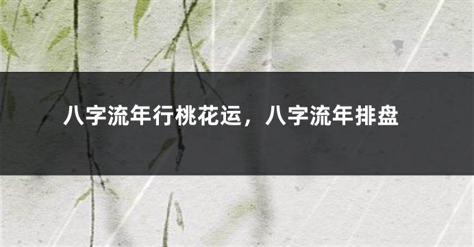 八字流年行桃花运，八字流年排盘