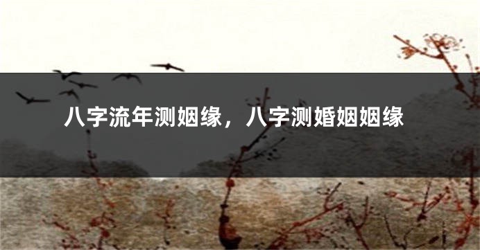 八字流年测姻缘，八字测婚姻姻缘