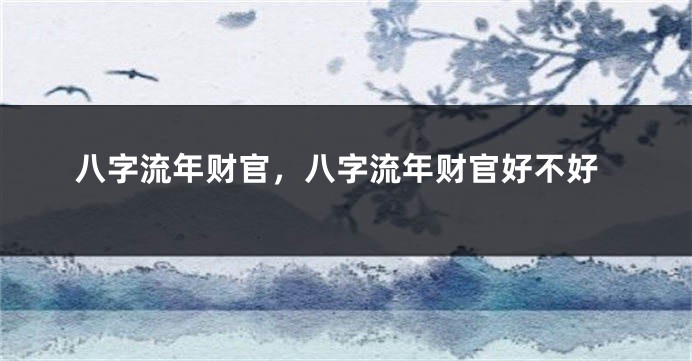 八字流年财官，八字流年财官好不好
