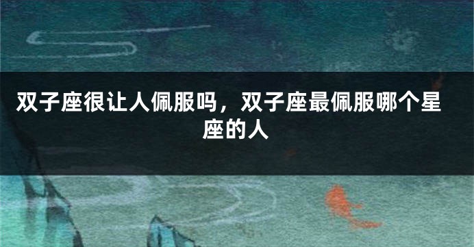 双子座很让人佩服吗，双子座最佩服哪个星座的人
