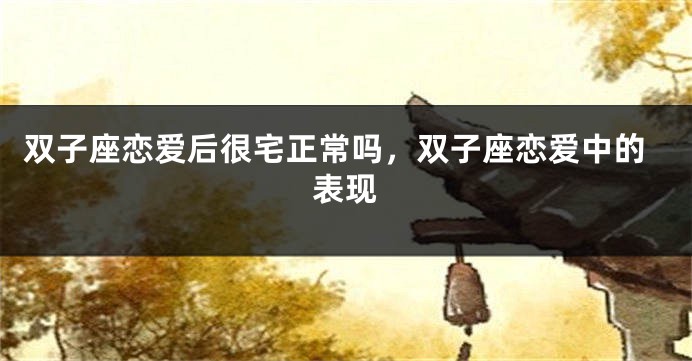 双子座恋爱后很宅正常吗，双子座恋爱中的表现