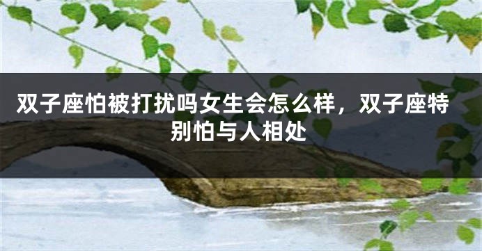 双子座怕被打扰吗女生会怎么样，双子座特别怕与人相处