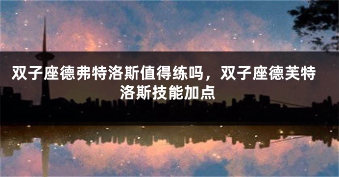 双子座德弗特洛斯值得练吗，双子座德芙特洛斯技能加点