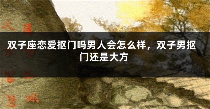 双子座恋爱抠门吗男人会怎么样，双子男抠门还是大方