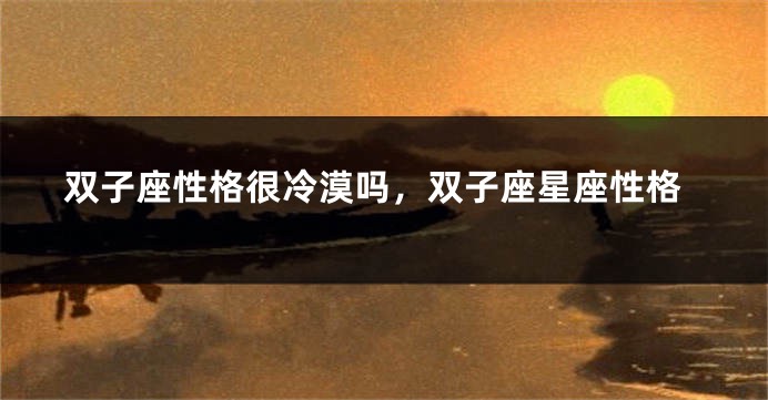 双子座性格很冷漠吗，双子座星座性格
