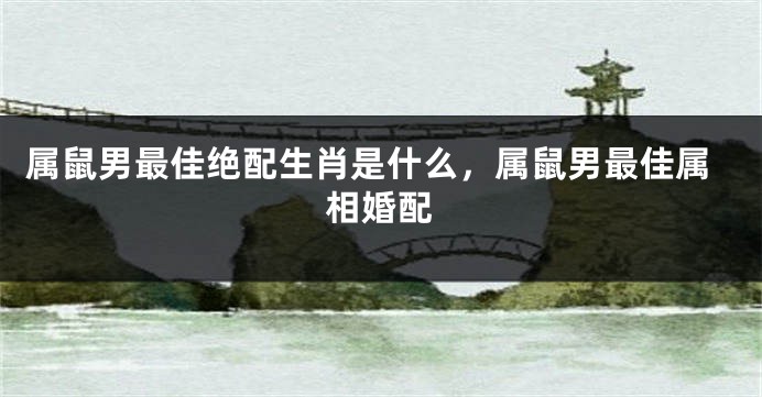 属鼠男最佳绝配生肖是什么,属鼠男最佳属相婚配