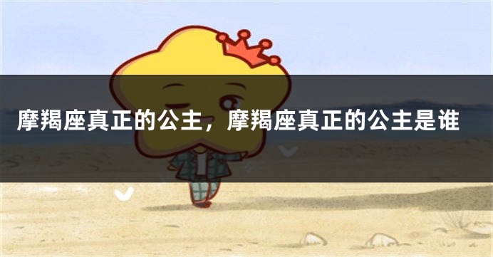 摩羯座真正的公主，摩羯座真正的公主是谁