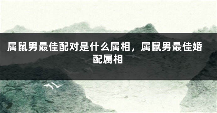 属鼠男最佳配对是什么属相，属鼠男最佳婚配属相