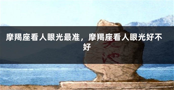 摩羯座看人眼光最准，摩羯座看人眼光好不好