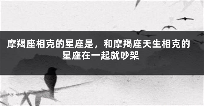 摩羯座相克的星座是，和摩羯座天生相克的星座在一起就吵架