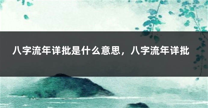 八字流年详批是什么意思，八字流年详批
