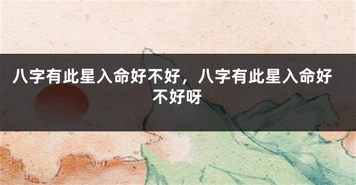 八字有此星入命好不好，八字有此星入命好不好呀