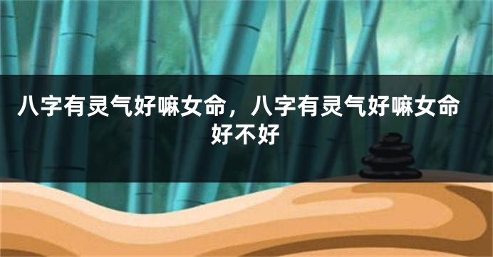 八字有灵气好嘛女命，八字有灵气好嘛女命好不好