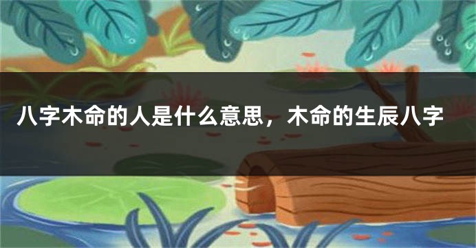 八字木命的人是什么意思，木命的生辰八字