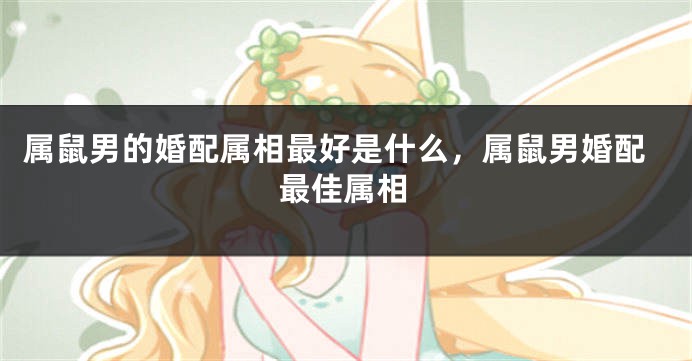 属鼠男的婚配属相最好是什么，属鼠男婚配最佳属相