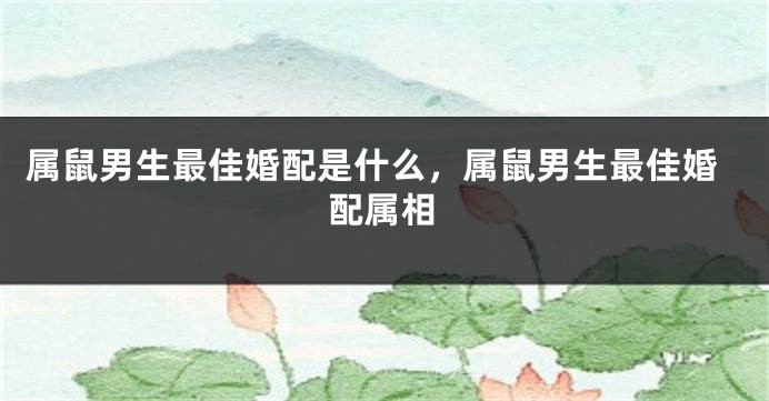 属鼠男生最佳婚配是什么,属鼠男生最佳婚配属相