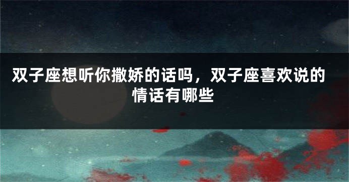 双子座想听你撒娇的话吗，双子座喜欢说的情话有哪些