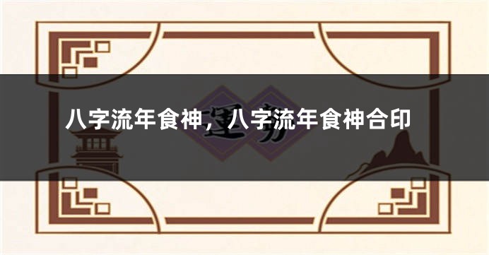 八字流年食神，八字流年食神合印