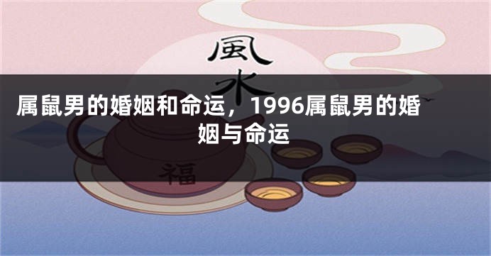 属鼠男的婚姻和命运，1996属鼠男的婚姻与命运