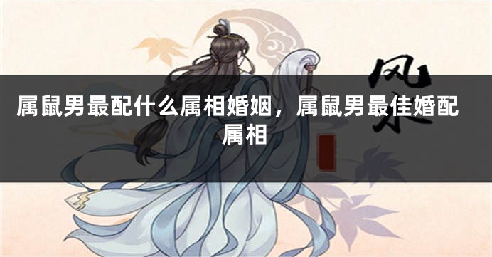 属鼠男最配什么属相婚姻,属鼠男最佳婚配属相