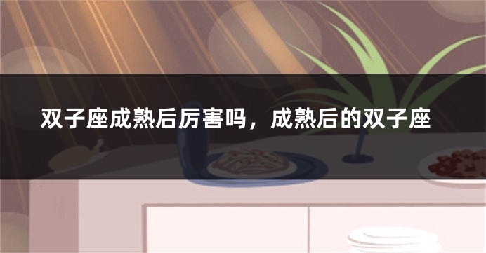 双子座成熟后厉害吗，成熟后的双子座