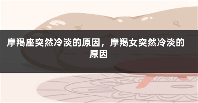 摩羯座突然冷淡的原因，摩羯女突然冷淡的原因