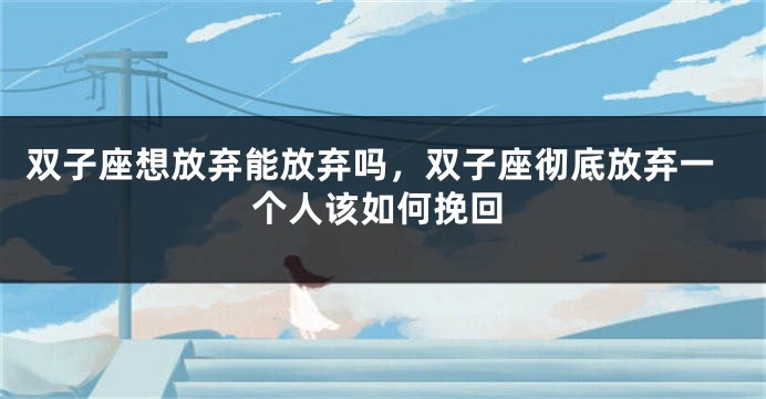 双子座想放弃能放弃吗，双子座彻底放弃一个人该如何挽回