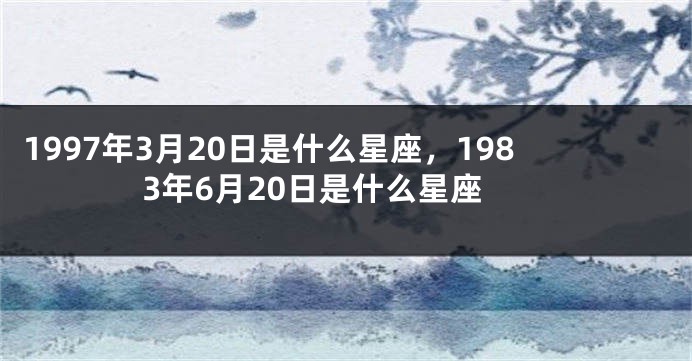 1997年3月20日是什么星座，1983年6月20日是什么星座