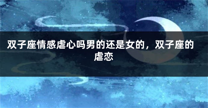 双子座情感虐心吗男的还是女的，双子座的虐恋