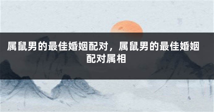属鼠男的最佳婚姻配对，属鼠男的最佳婚姻配对属相