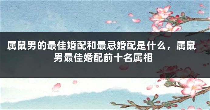 属鼠男的最佳婚配和最忌婚配是什么,属鼠男最佳婚配前十名属相