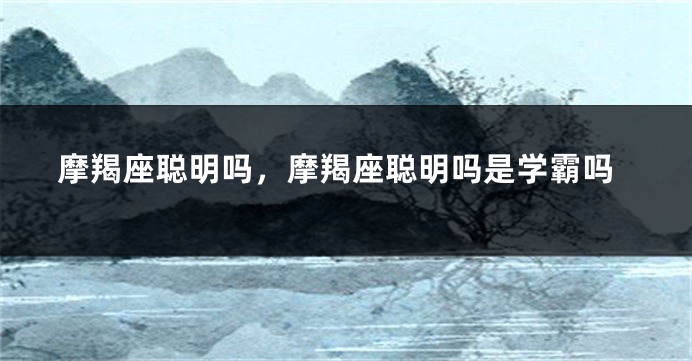 摩羯座聪明吗，摩羯座聪明吗是学霸吗