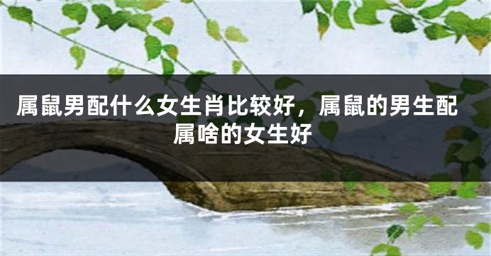 属鼠男配什么女生肖比较好，属鼠的男生配属啥的女生好