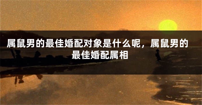 属鼠男的最佳婚配对象是什么呢,属鼠男的最佳婚配属相
