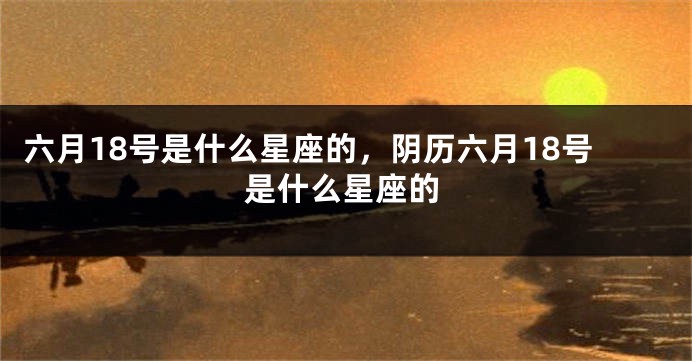 六月18号是什么星座的，阴历六月18号是什么星座的