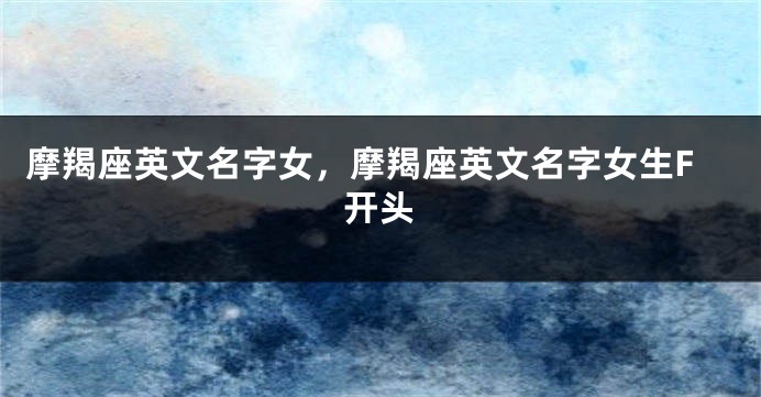 摩羯座英文名字女，摩羯座英文名字女生F开头