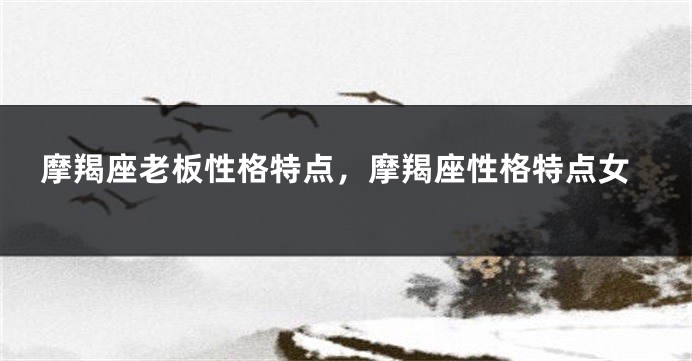 摩羯座老板性格特点，摩羯座性格特点女